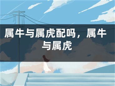 属牛与属虎配吗，属牛与属虎