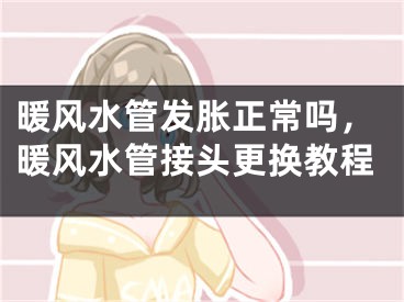 暖风水管发胀正常吗，暖风水管接头更换教程