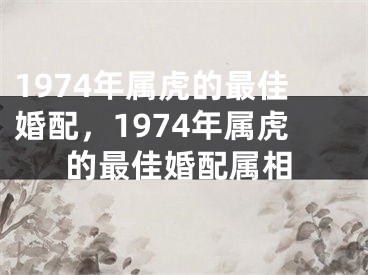1974年属虎的最佳婚配，1974年属虎的最佳婚配属相