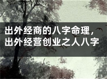 出外经商的八字命理，出外经营创业之人八字