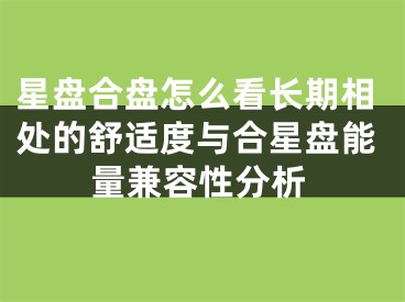 星盘合盘怎么看长期相处的舒适度与合星盘能量兼容性分析