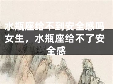 水瓶座给不到安全感吗女生，水瓶座给不了安全感