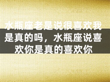 水瓶座老是说很喜欢我是真的吗，水瓶座说喜欢你是真的喜欢你