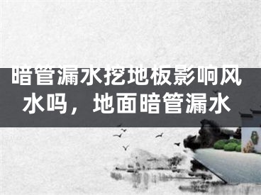 暗管漏水挖地板影响风水吗,地面暗管漏水