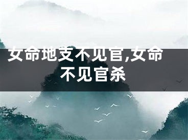 女命地支不见官,女命不见官杀