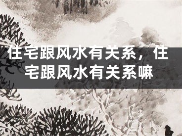 住宅跟风水有关系，住宅跟风水有关系嘛