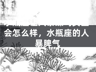 水瓶座让人暴躁吗女生会怎么样，水瓶座的人暴脾气