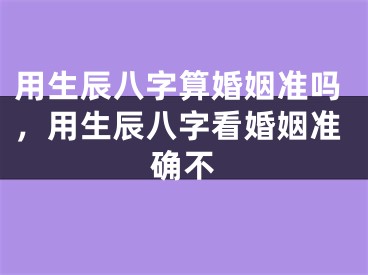 用生辰八字算婚姻准吗，用生辰八字看婚姻准确不