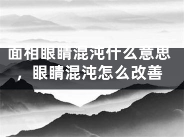 面相眼睛混沌什么意思，眼睛混沌怎么改善