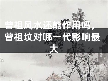 曾祖风水还能作用吗，曾祖坟对哪一代影响最大