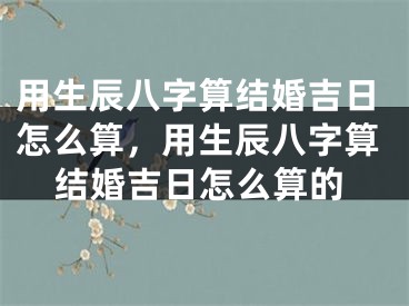 用生辰八字算结婚吉日怎么算，用生辰八字算结婚吉日怎么算的