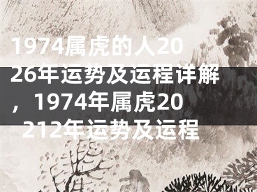 1974属虎的人2026年运势及运程详解，1974年属虎20212年运势及运程