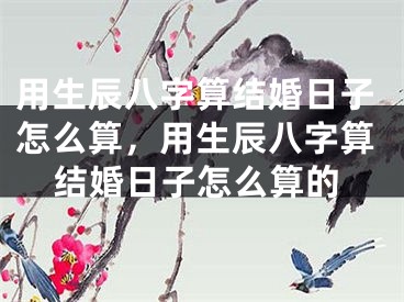 用生辰八字算结婚日子怎么算，用生辰八字算结婚日子怎么算的