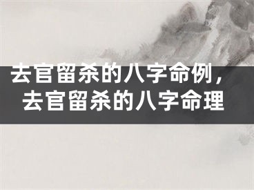 去官留杀的八字命例，去官留杀的八字命理