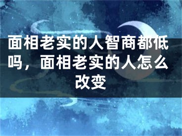 面相老实的人智商都低吗，面相老实的人怎么改变