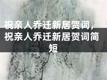 祝亲人乔迁新居贺词，祝亲人乔迁新居贺词简短