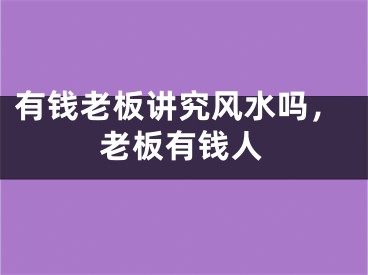 有钱老板讲究风水吗,老板有钱人