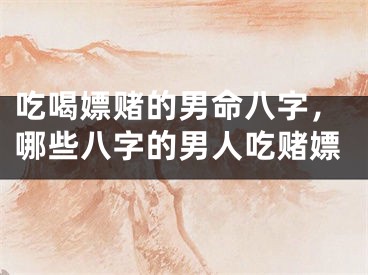 吃喝嫖赌的男命八字，哪些八字的男人吃赌嫖