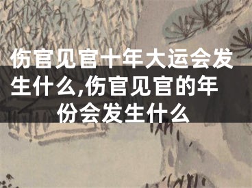 伤官见官十年大运会发生什么,伤官见官的年份会发生什么