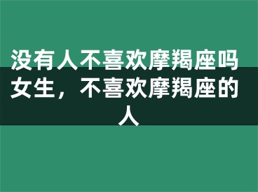 没有人不喜欢摩羯座吗女生，不喜欢摩羯座的人
