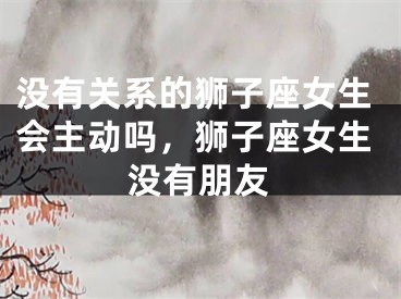 没有关系的狮子座女生会主动吗，狮子座女生没有朋友