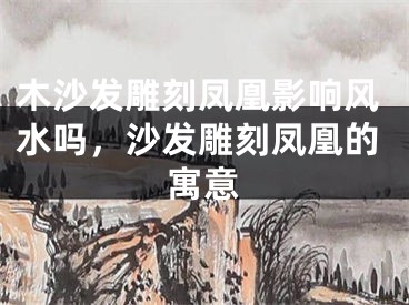 木沙发雕刻凤凰影响风水吗，沙发雕刻凤凰的寓意