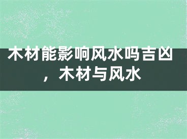 木材能影响风水吗吉凶，木材与风水