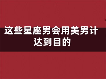 这些星座男会用美男计达到目的