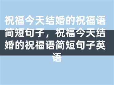 祝福今天结婚的祝福语简短句子,祝福今天结婚的祝福语简短句子英语