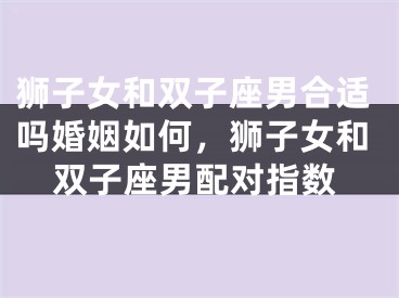 狮子女和双子座男合适吗婚姻如何，狮子女和双子座男配对指数