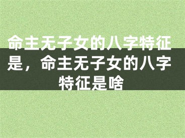 命主无子女的八字特征是，命主无子女的八字特征是啥