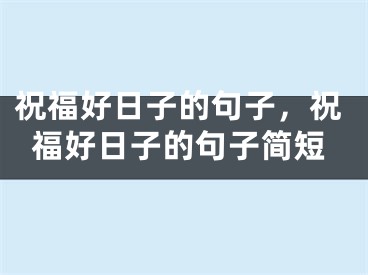 祝福好日子的句子,祝福好日子的句子简短