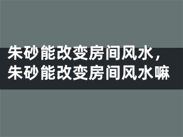 朱砂能改变房间风水，朱砂能改变房间风水嘛