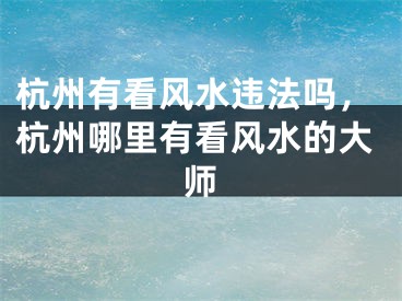 杭州有看风水违法吗，杭州哪里有看风水的大师