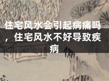 住宅风水会引起病痛吗，住宅风水不好导致疾病