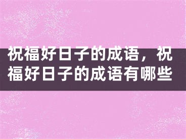 祝福好日子的成语，祝福好日子的成语有哪些