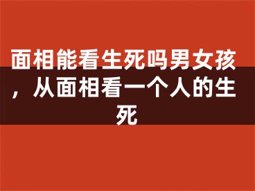 面相能看生死吗男女孩,从面相看一个人的生死
