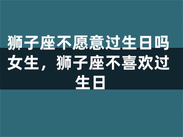 狮子座不愿意过生日吗女生，狮子座不喜欢过生日