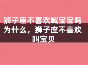 狮子座不喜欢喊宝宝吗为什么，狮子座不喜欢叫宝贝