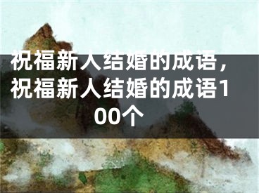 祝福新人结婚的成语，祝福新人结婚的成语100个