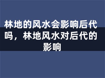 林地的风水会影响后代吗，林地风水对后代的影响