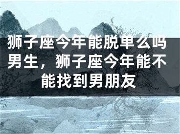 狮子座今年能脱单么吗男生，狮子座今年能不能找到男朋友