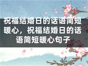 祝福结婚日的话语简短暖心，祝福结婚日的话语简短暖心句子
