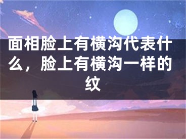 面相脸上有横沟代表什么，脸上有横沟一样的纹