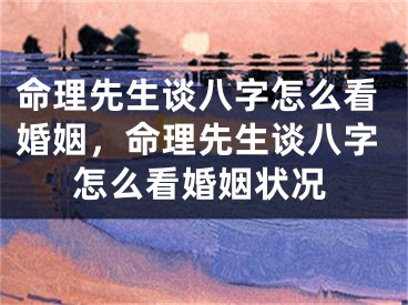 命理先生谈八字怎么看婚姻，命理先生谈八字怎么看婚姻状况
