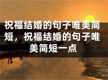 祝福结婚的句子唯美简短,祝福结婚的句子唯美简短一点