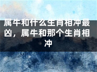 属牛和什么生肖相冲最凶，属牛和那个生肖相冲
