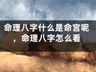命理八字什么是命宫呢，命理八字怎么看