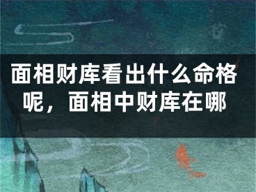 面相财库看出什么命格呢，面相中财库在哪
