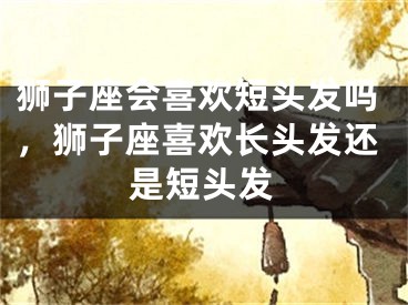狮子座会喜欢短头发吗，狮子座喜欢长头发还是短头发